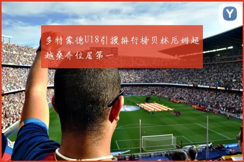 多特蒙德U18引援排行榜贝林厄姆超越桑乔位居第一
