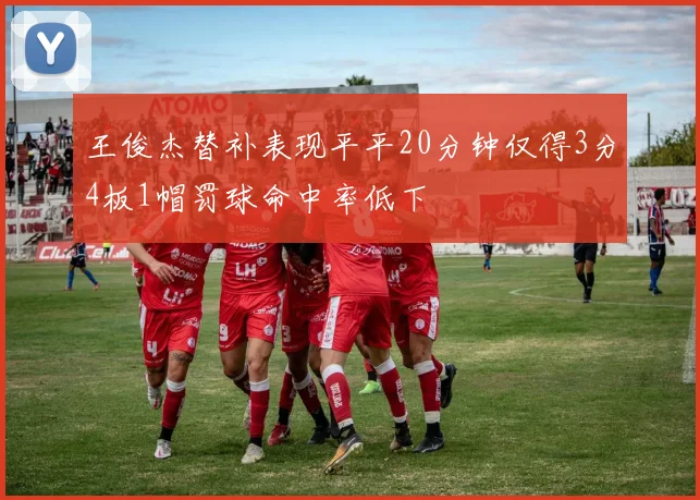 王俊杰替补表现平平20分钟仅得3分4板1帽罚球命中率低下