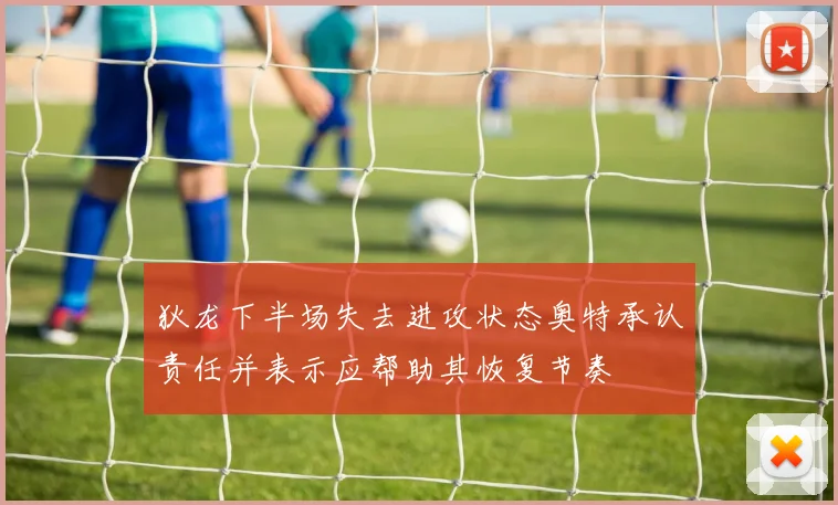 狄龙下半场失去进攻状态奥特承认责任并表示应帮助其恢复节奏
