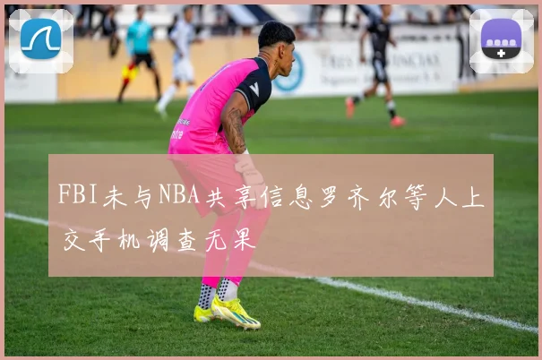 FBI未与NBA共享信息罗齐尔等人上交手机调查无果