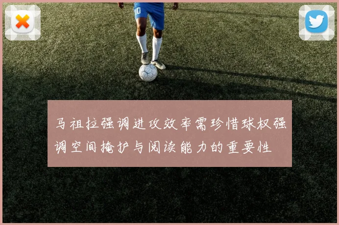 马祖拉强调进攻效率需珍惜球权强调空间掩护与阅读能力的重要性