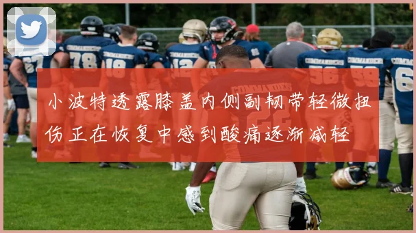 小波特透露膝盖内侧副韧带轻微扭伤正在恢复中感到酸痛逐渐减轻