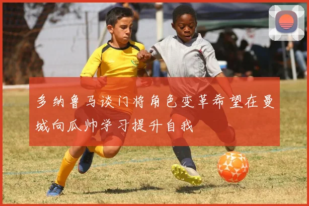 多纳鲁马谈门将角色变革希望在曼城向瓜帅学习提升自我