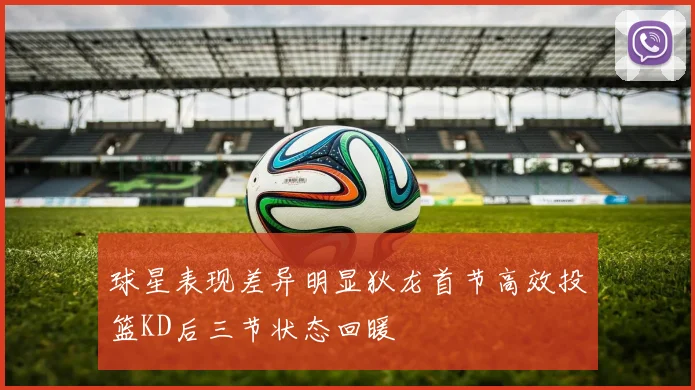 球星表现差异明显狄龙首节高效投篮KD后三节状态回暖