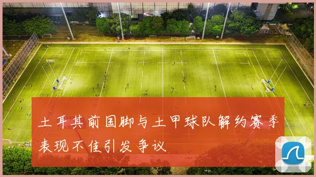 土耳其前国脚与土甲球队解约赛季表现不佳引发争议