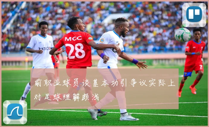 前职业球员谈基本功引争议实际上对足球理解颇浅