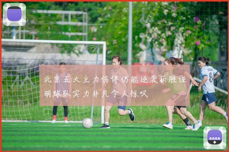 北京五大主力伤停仍能逆袭获胜证明球队实力非凡令人惊叹
