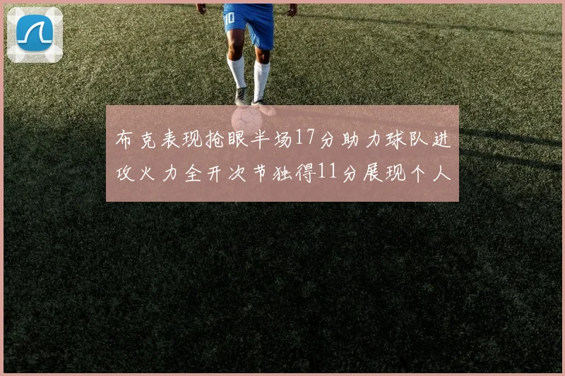布克表现抢眼半场17分助力球队进攻火力全开次节独得11分展现个人能力