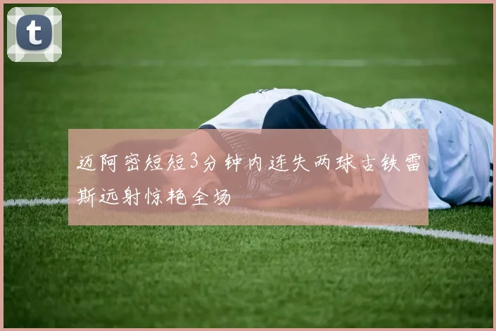 迈阿密短短3分钟内连失两球古铁雷斯远射惊艳全场