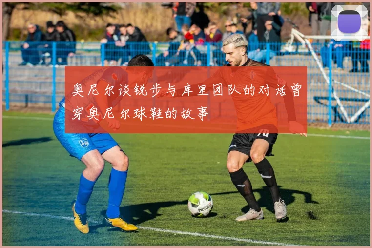 奥尼尔谈锐步与库里团队的对话曾穿奥尼尔球鞋的故事