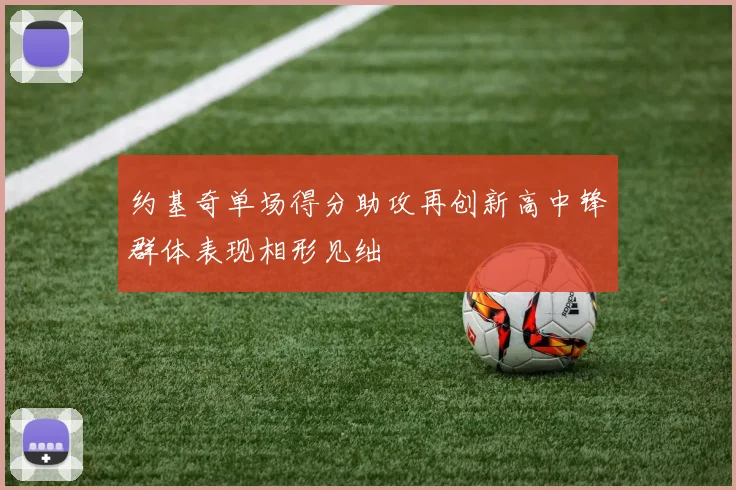 约基奇单场得分助攻再创新高中锋群体表现相形见绌