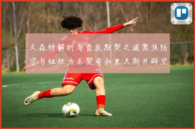 文森特解析与首发默契之道聚焦防守与组织为东契奇和里夫斯开辟空间