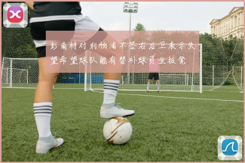 彭南特对利物浦不签右后卫表示失望希望球队能有替补球员坐板凳