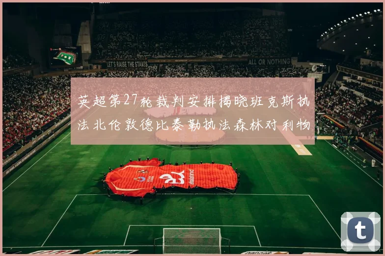 英超第27轮裁判安排揭晓班克斯执法北伦敦德比泰勒执法森林对利物浦