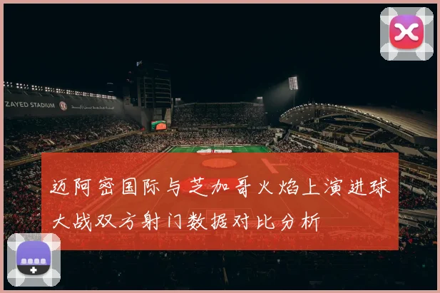 迈阿密国际与芝加哥火焰上演进球大战双方射门数据对比分析