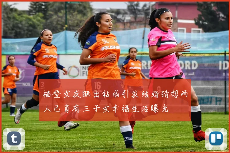 福登女友晒出钻戒引发结婚猜想两人已育有三子女幸福生活曝光