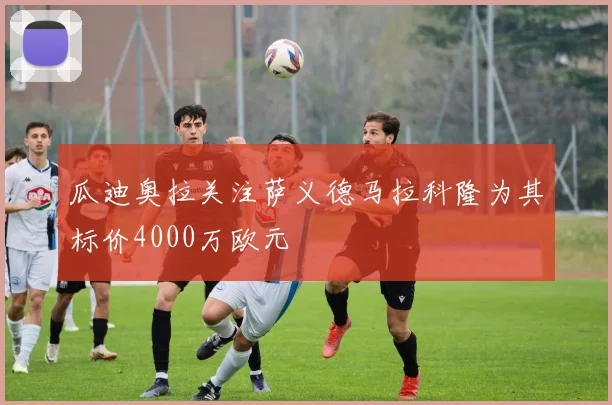 瓜迪奥拉关注萨义德马拉科隆为其标价4000万欧元