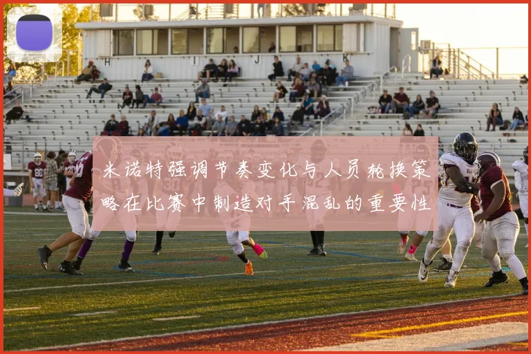 米诺特强调节奏变化与人员轮换策略在比赛中制造对手混乱的重要性