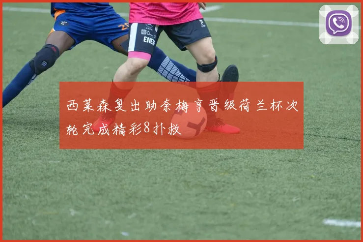 西莱森复出助奈梅亨晋级荷兰杯次轮完成精彩8扑救