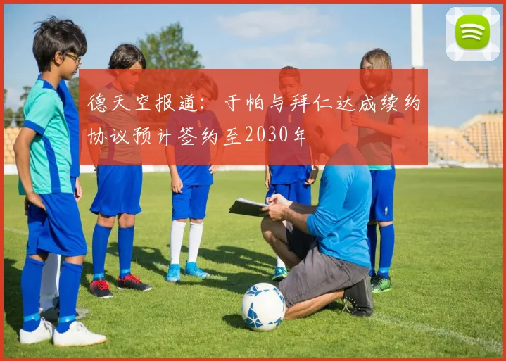 德天空报道：于帕与拜仁达成续约协议预计签约至2030年