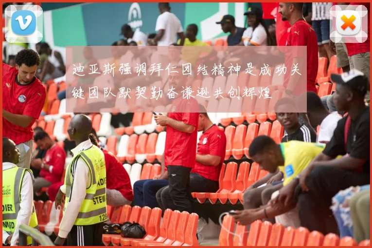 迪亚斯强调拜仁团结精神是成功关键团队默契勤奋谦逊共创辉煌