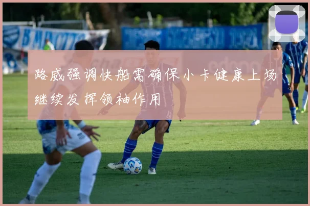 路威强调快船需确保小卡健康上场继续发挥领袖作用