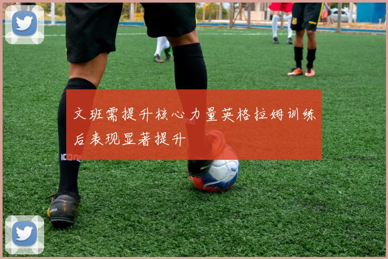 文班需提升核心力量英格拉姆训练后表现显著提升