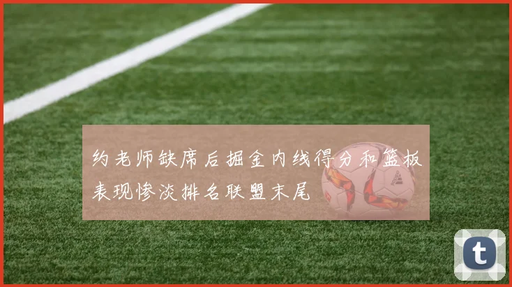 约老师缺席后掘金内线得分和篮板表现惨淡排名联盟末尾