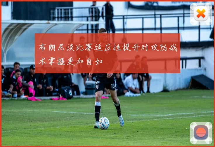 布朗尼谈比赛适应性提升对攻防战术掌握更加自如