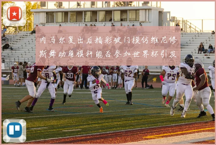 内马尔复出后精彩破门模仿维尼修斯舞动角旗杆能否参加世界杯引发热议