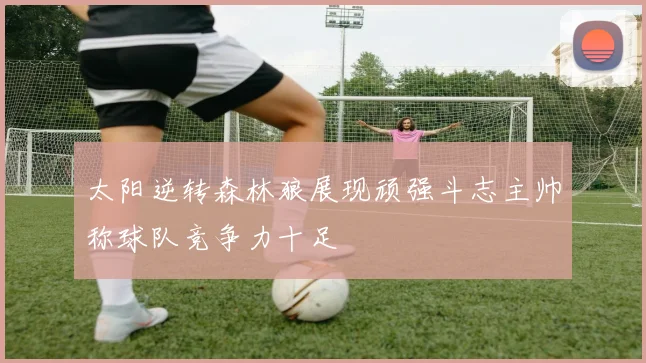 太阳逆转森林狼展现顽强斗志主帅称球队竞争力十足