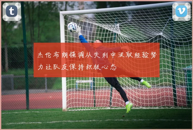 杰伦布朗强调从失利中汲取经验努力让队友保持积极心态