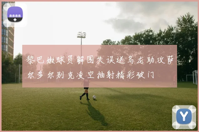 黎巴嫩球员解围失误送乌龙助攻萨尔多尔别克凌空抽射精彩破门
