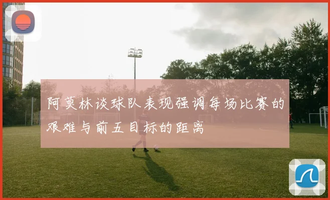 阿莫林谈球队表现强调每场比赛的艰难与前五目标的距离